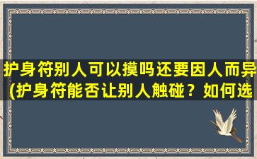 护身符别人可以摸吗还要因人而异(护身符能否让别人触碰？如何选择适合自己的护身符？[SEO-优化版])